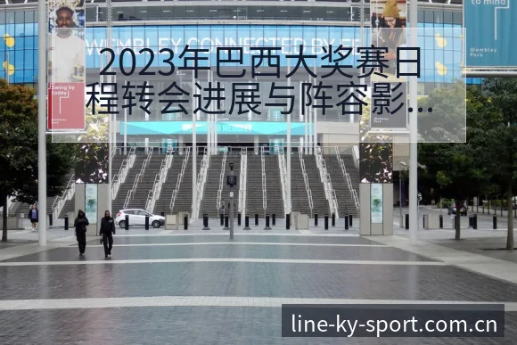 2023年巴西大奖赛日程转会进展与阵容影响的技术特点分析 - 开云