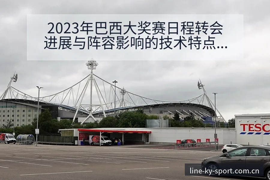 2023年巴西大奖赛日程转会进展与阵容影响的技术特点分析 - 开云
