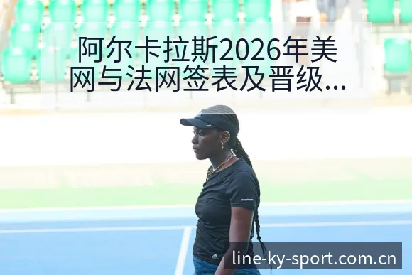 阿尔卡拉斯2026年美网与法网签表及晋级难度分析全景解读 - 开云