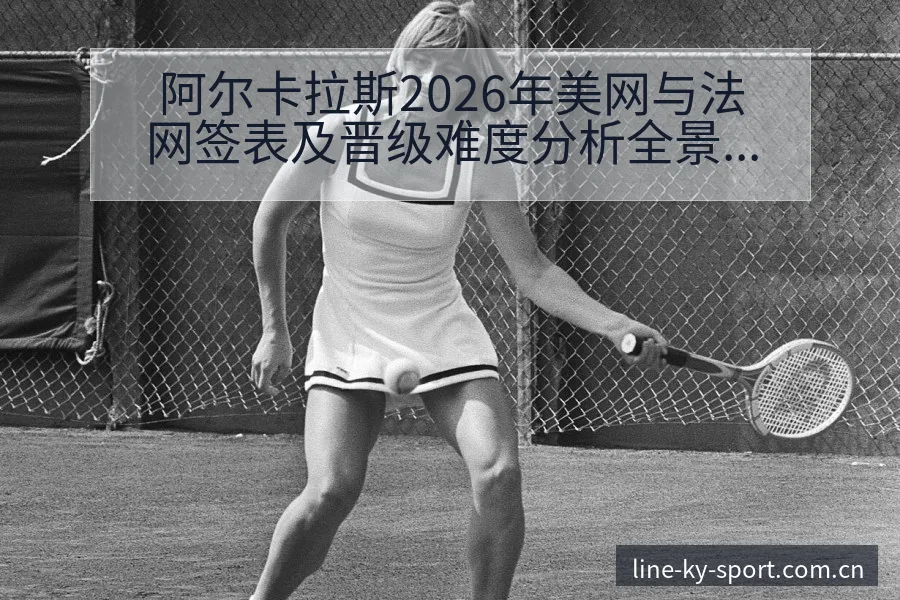 阿尔卡拉斯2026年美网与法网签表及晋级难度分析全景解读 - 开云