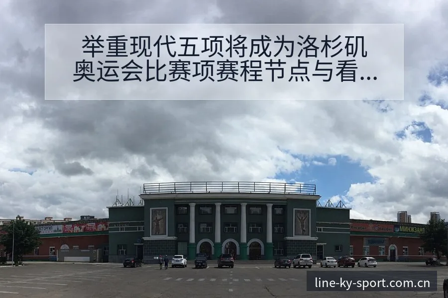 举重现代五项将成为洛杉矶奥运会比赛项赛程节点与看点分析技 - 开云